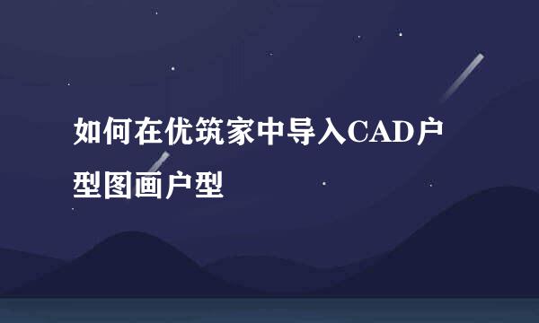 如何在优筑家中导入CAD户型图画户型