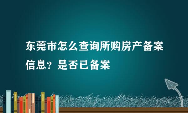 东莞市怎么查询所购房产备案信息？是否已备案