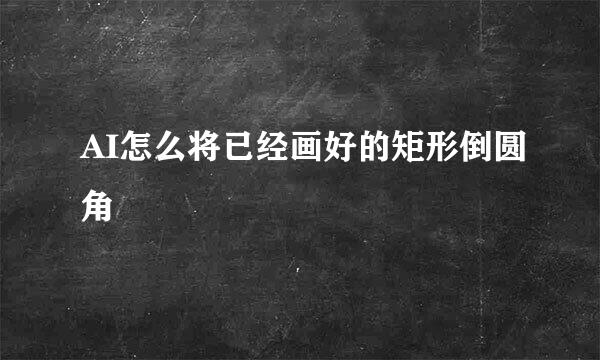 AI怎么将已经画好的矩形倒圆角