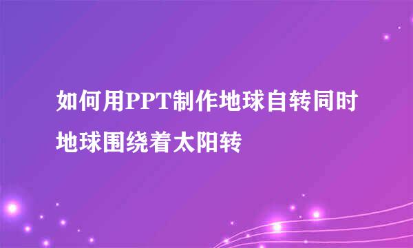 如何用PPT制作地球自转同时地球围绕着太阳转