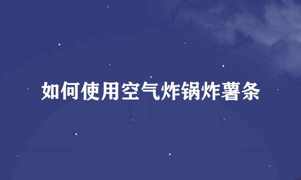 如何使用空气炸锅炸薯条