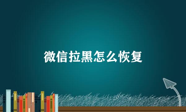 微信拉黑怎么恢复