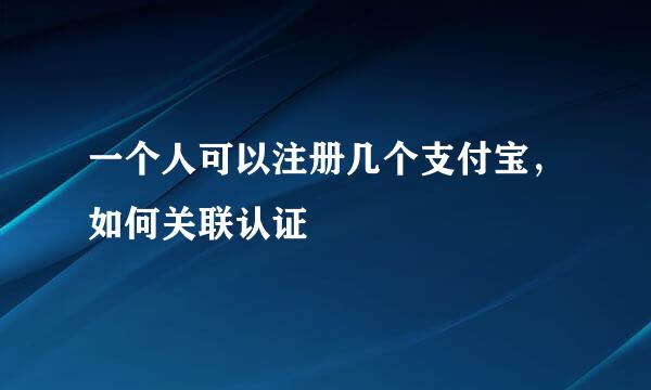 一个人可以注册几个支付宝，如何关联认证