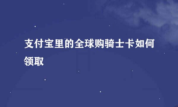 支付宝里的全球购骑士卡如何领取