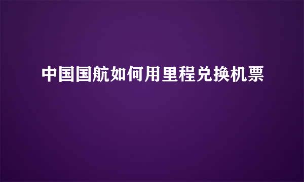 中国国航如何用里程兑换机票