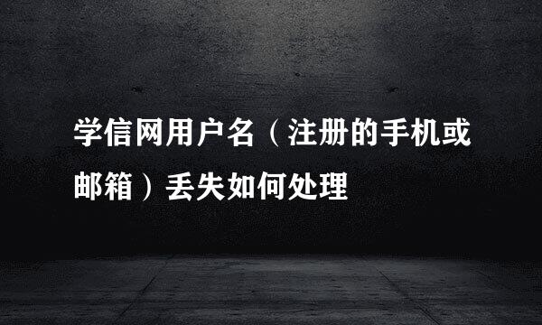 学信网用户名（注册的手机或邮箱）丢失如何处理