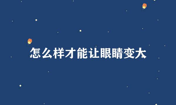 怎么样才能让眼睛变大