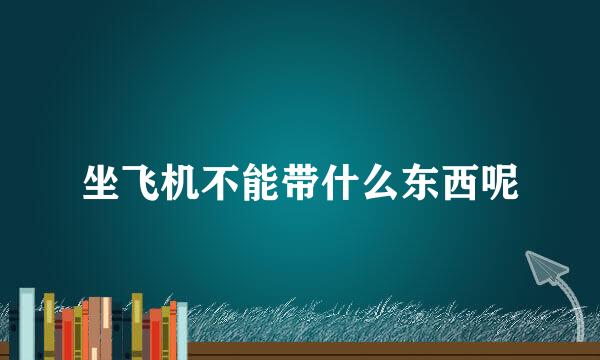 坐飞机不能带什么东西呢