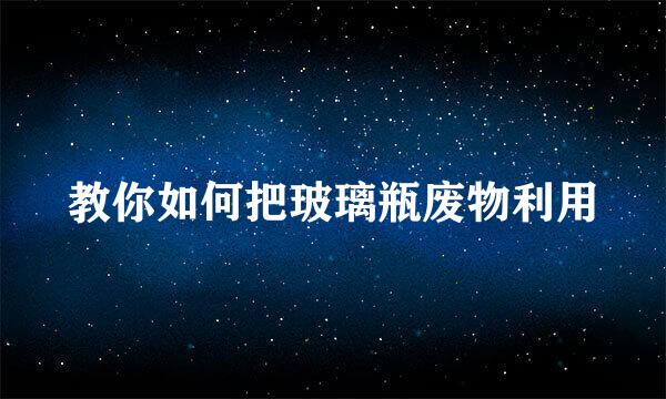 教你如何把玻璃瓶废物利用