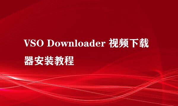 VSO Downloader 视频下载器安装教程