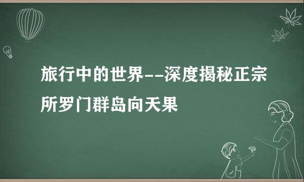 旅行中的世界--深度揭秘正宗所罗门群岛向天果