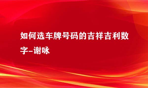 如何选车牌号码的吉祥吉利数字-谢咏