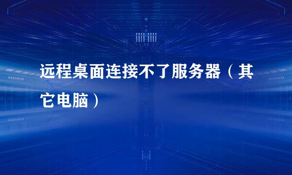 远程桌面连接不了服务器（其它电脑）