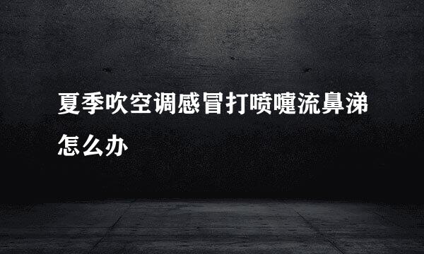 夏季吹空调感冒打喷嚏流鼻涕怎么办