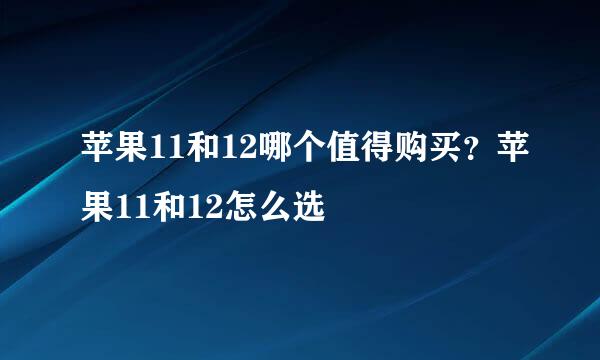 苹果11和12哪个值得购买？苹果11和12怎么选