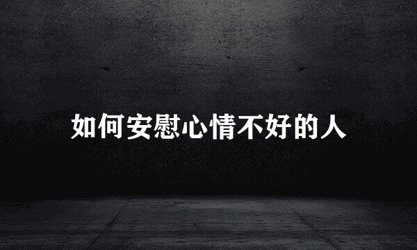 如何安慰心情不好的人