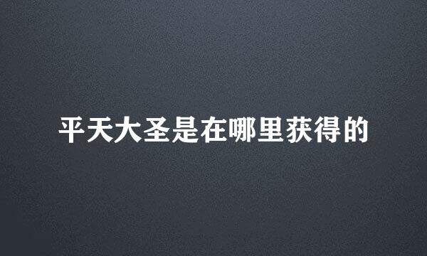 平天大圣是在哪里获得的
