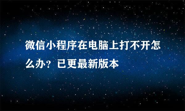 微信小程序在电脑上打不开怎么办？已更最新版本