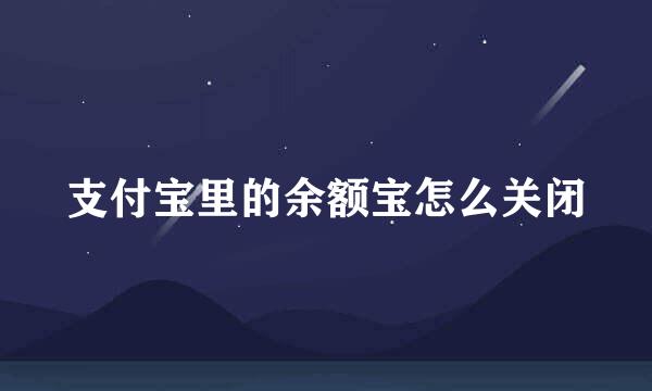支付宝里的余额宝怎么关闭