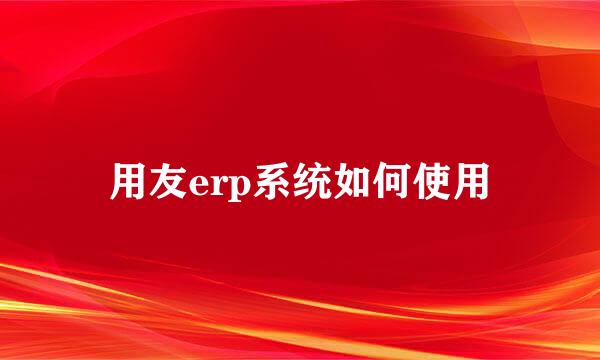 用友erp系统如何使用