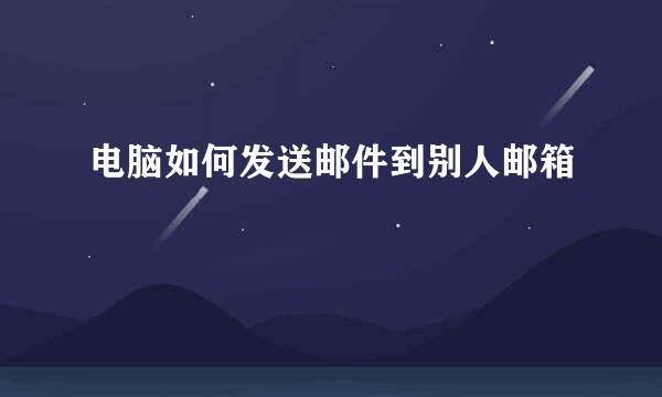 电脑如何发送邮件到别人邮箱
