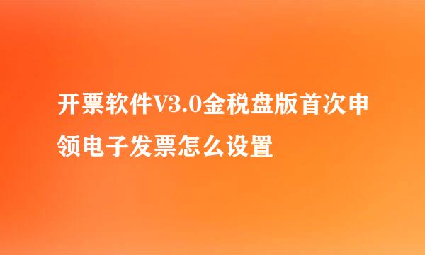 开票软件V3.0金税盘版首次申领电子发票怎么设置
