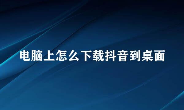 电脑上怎么下载抖音到桌面