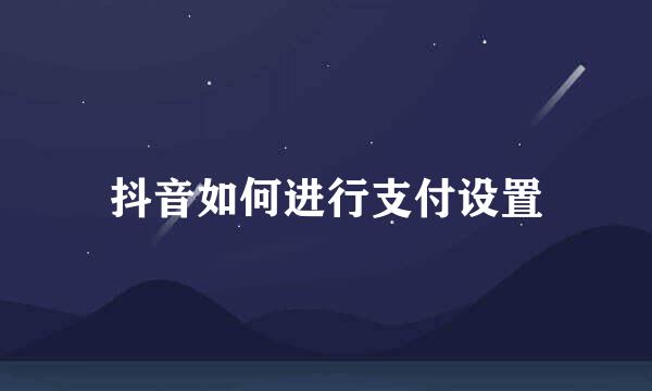 抖音如何进行支付设置