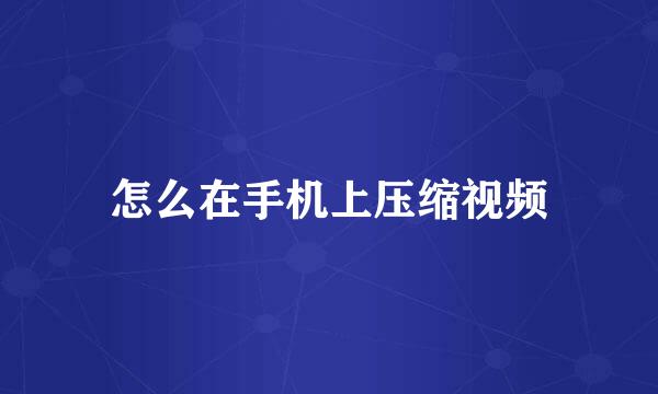 怎么在手机上压缩视频