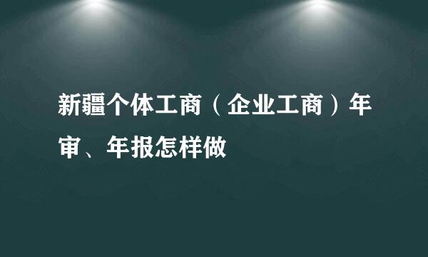 新疆个体工商（企业工商）年审、年报怎样做