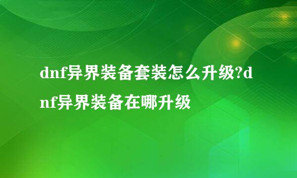 dnf异界装备套装怎么升级?dnf异界装备在哪升级