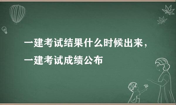 一建考试结果什么时候出来，一建考试成绩公布