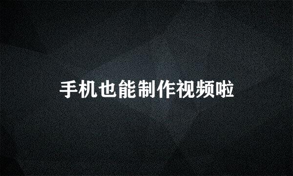 手机也能制作视频啦