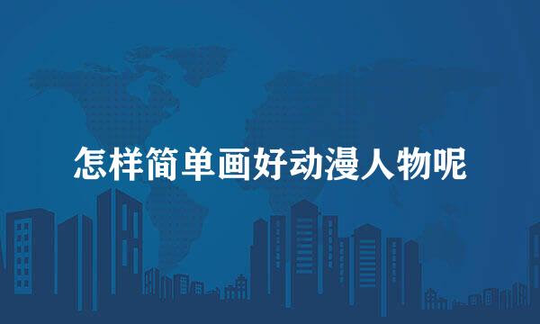 怎样简单画好动漫人物呢