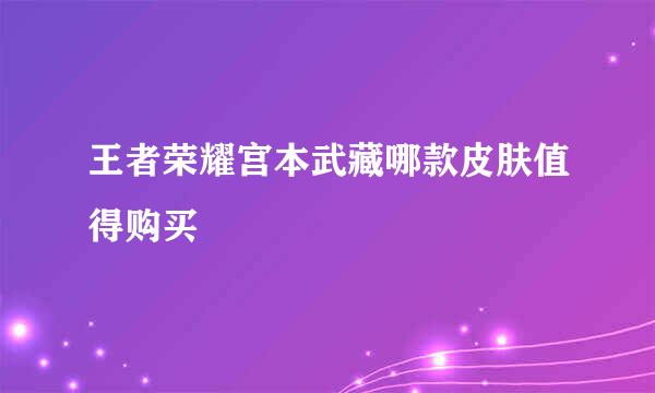 王者荣耀宫本武藏哪款皮肤值得购买