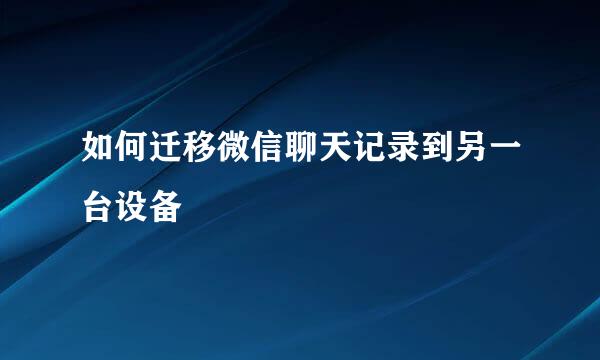 如何迁移微信聊天记录到另一台设备