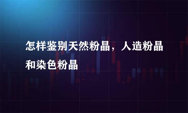 怎样鉴别天然粉晶，人造粉晶和染色粉晶