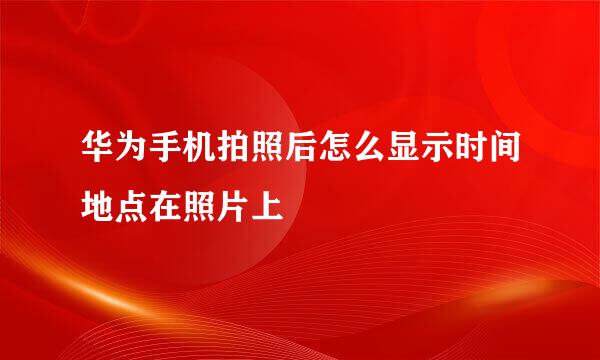 华为手机拍照后怎么显示时间地点在照片上