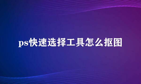 ps快速选择工具怎么抠图