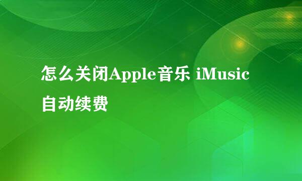 怎么关闭Apple音乐 iMusic自动续费