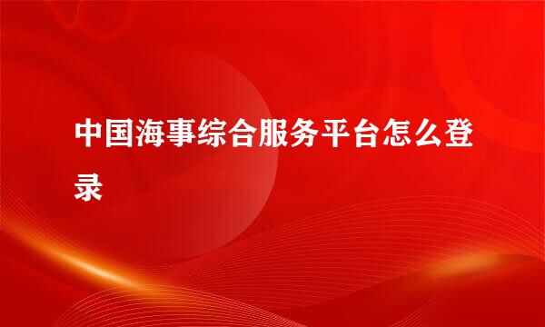 中国海事综合服务平台怎么登录