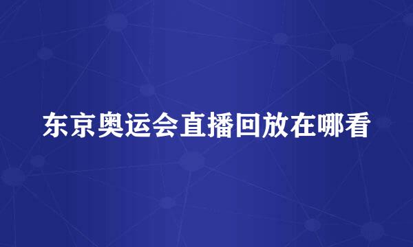 东京奥运会直播回放在哪看