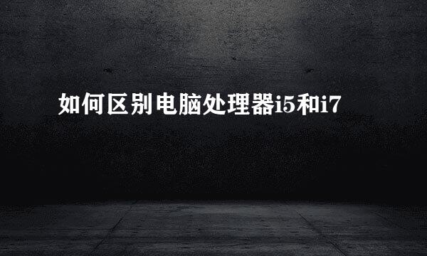 如何区别电脑处理器i5和i7
