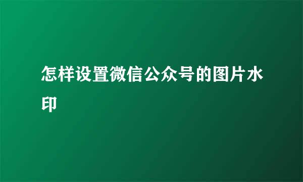怎样设置微信公众号的图片水印
