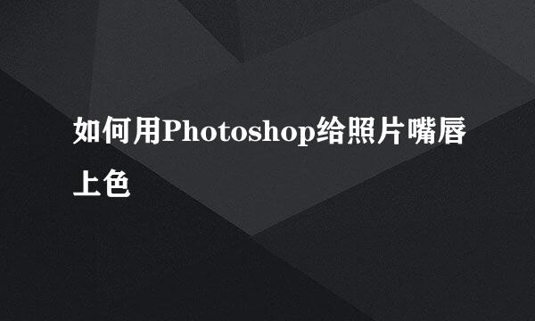 如何用Photoshop给照片嘴唇上色