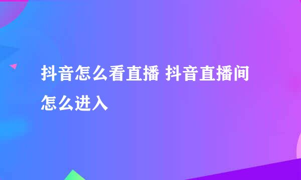 抖音怎么看直播 抖音直播间怎么进入
