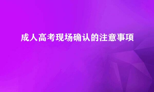 成人高考现场确认的注意事项