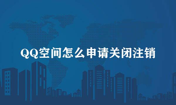 QQ空间怎么申请关闭注销