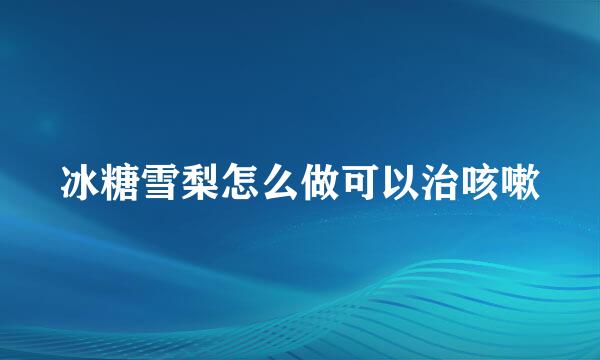 冰糖雪梨怎么做可以治咳嗽