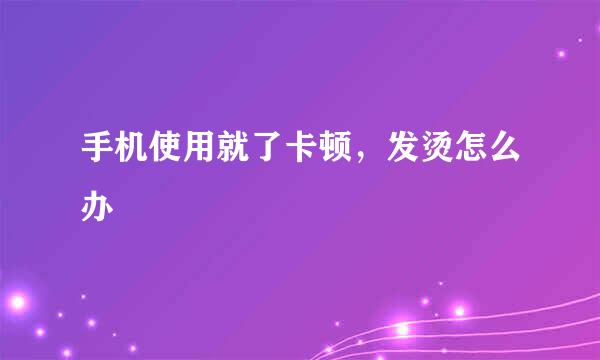 手机使用就了卡顿，发烫怎么办